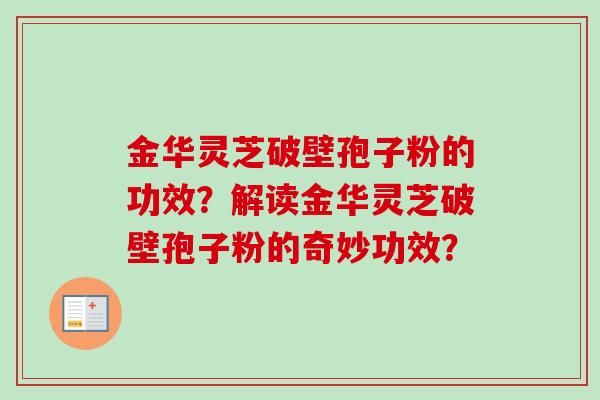 金华灵芝破壁孢子粉的功效?解读金华灵芝破壁孢子粉的奇妙功效?-第1张图片-卓越灵芝孢子粉 金华灵芝破壁孢子粉的功效?解读金华灵芝破壁孢子粉的奇妙功效?-第1张图片-卓越灵芝孢子粉