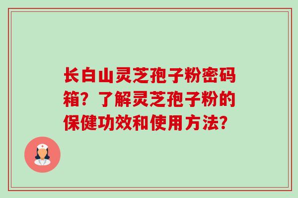 长白山灵芝孢子粉密码箱？了解灵芝孢子粉的保健功效和使用方法？-第1张图片-卓越灵芝孢子粉