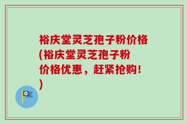 裕庆堂灵芝孢子粉价格(裕庆堂灵芝孢子粉 价格优惠，赶紧抢购！)-第1张图片-卓越灵芝孢子粉