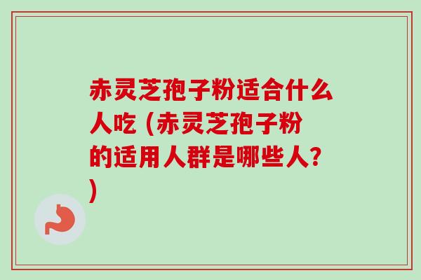 赤灵芝孢子粉适合什么人吃 (赤灵芝孢子粉的适用人群是哪些人？)-第1张图片-卓越灵芝孢子粉