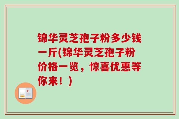 锦华灵芝孢子粉多少钱一斤(锦华灵芝孢子粉价格一览，惊喜优惠等你来！)-第1张图片-卓越灵芝孢子粉