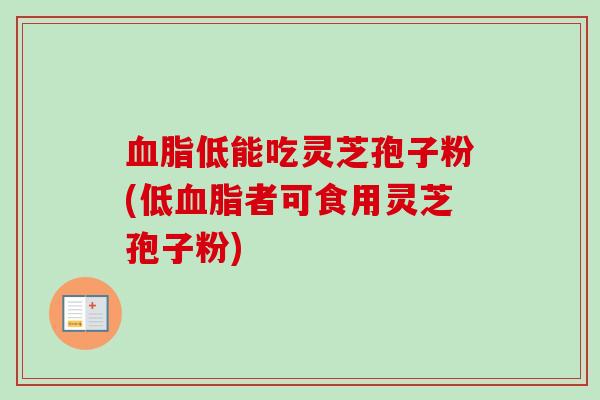 血脂低能吃灵芝孢子粉(低血脂者可食用灵芝孢子粉)-第1张图片-卓越灵芝孢子粉 血脂低能吃灵芝孢子粉(低血脂者可食用灵芝孢子粉)-第1张图片-卓越灵芝孢子粉