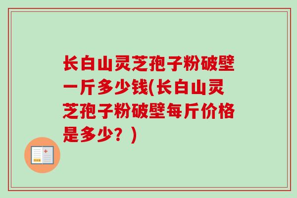 长白山灵芝孢子粉破壁一斤多少钱(长白山灵芝孢子粉破壁每斤价格是多少?)-第1张图片-卓越灵芝孢子粉 长白山灵芝孢子粉破壁一斤多少钱(长白山灵芝孢子粉破壁每斤价格是多少?)-第1张图片-卓越灵芝孢子粉
