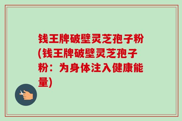 钱王牌破壁灵芝孢子粉(钱王牌破壁灵芝孢子粉:为身体注入健康能量)-第1张图片-卓越灵芝孢子粉 钱王牌破壁灵芝孢子粉(钱王牌破壁灵芝孢子粉:为身体注入健康能量)-第1张图片-卓越灵芝孢子粉