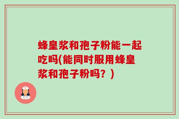 蜂皇浆和孢子粉能一起吃吗(能同时服用蜂皇浆和孢子粉吗?)-第1张图片-卓越灵芝孢子粉 蜂皇浆和孢子粉能一起吃吗(能同时服用蜂皇浆和孢子粉吗?)-第1张图片-卓越灵芝孢子粉