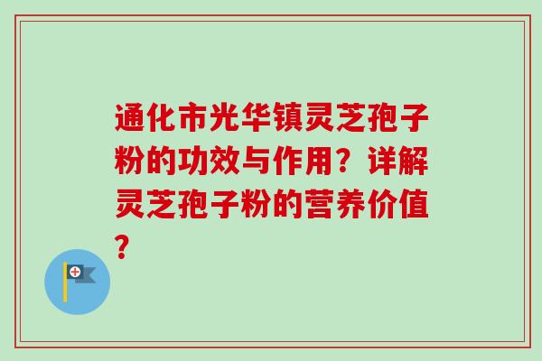 通化市光华镇灵芝孢子粉的功效与作用？详解灵芝孢子粉的营养价值？-第1张图片-卓越灵芝孢子粉