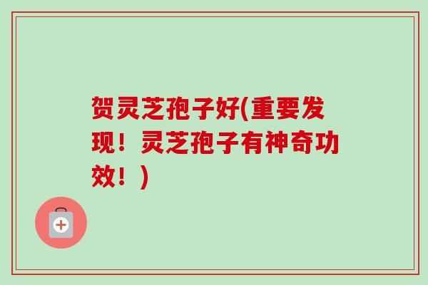 贺灵芝孢子好(重要发现!灵芝孢子有神奇功效!)-第1张图片-卓越灵芝孢子粉 贺灵芝孢子好(重要发现!灵芝孢子有神奇功效!)-第1张图片-卓越灵芝孢子粉