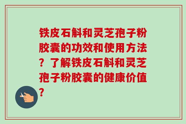 铁皮石斛和灵芝孢子粉胶囊的功效和使用方法?了解铁皮石斛和灵芝孢子粉胶囊的健康价值?-第1张图片-卓越灵芝孢子粉 铁皮石斛和灵芝孢子粉胶囊的功效和使用方法?了解铁皮石斛和灵芝孢子粉胶囊的健康价值?-第1张图片-卓越灵芝孢子粉