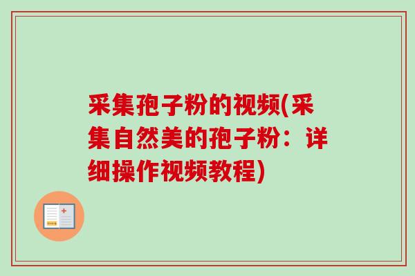 采集孢子粉的视频(采集自然美的孢子粉：详细操作视频教程)-第1张图片-卓越灵芝孢子粉