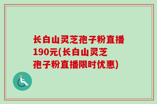 长白山灵芝孢子粉直播190元(长白山灵芝孢子粉直播限时优惠)-第1张图片-卓越灵芝孢子粉 长白山灵芝孢子粉直播190元(长白山灵芝孢子粉直播限时优惠)-第1张图片-卓越灵芝孢子粉