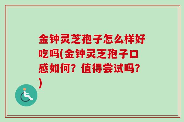 金钟灵芝孢子怎么样好吃吗(金钟灵芝孢子口感如何?值得尝试吗?)-第1张图片-卓越灵芝孢子粉 金钟灵芝孢子怎么样好吃吗(金钟灵芝孢子口感如何?值得尝试吗?)-第1张图片-卓越灵芝孢子粉