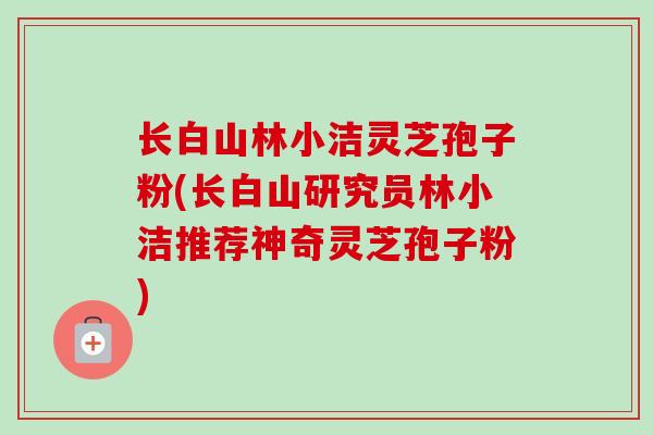 长白山林小洁灵芝孢子粉(长白山研究员林小洁推荐神奇灵芝孢子粉)-第1张图片-卓越灵芝孢子粉