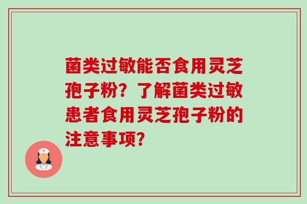 菌类过敏能否食用灵芝孢子粉？了解菌类过敏患者食用灵芝孢子粉的注意事项？-第1张图片-卓越灵芝孢子粉