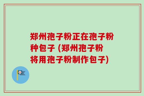 郑州孢子粉正在孢子粉种包子 (郑州孢子粉将用孢子粉制作包子)-第1张图片-卓越灵芝孢子粉