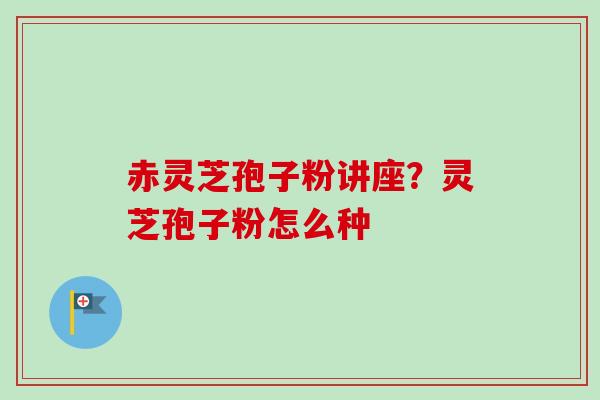 赤灵芝孢子粉讲座?灵芝孢子粉怎么种-第1张图片-卓越灵芝孢子粉 赤灵芝孢子粉讲座?灵芝孢子粉怎么种-第1张图片-卓越灵芝孢子粉