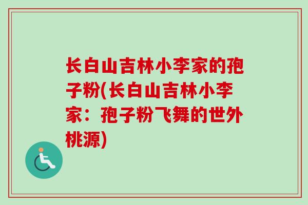 长白山吉林小李家的孢子粉(长白山吉林小李家:孢子粉飞舞的世外桃源)-第1张图片-卓越灵芝孢子粉 长白山吉林小李家的孢子粉(长白山吉林小李家:孢子粉飞舞的世外桃源)-第1张图片-卓越灵芝孢子粉
