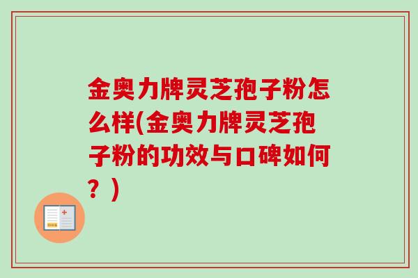 金奥力牌灵芝孢子粉怎么样(金奥力牌灵芝孢子粉的功效与口碑如何？)-第1张图片-卓越灵芝孢子粉