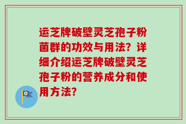 运芝牌破壁灵芝孢子粉菌群的功效与用法?详细介绍运芝牌破壁灵芝孢子粉的营养成分和使用方法?-第1张图片-卓越灵芝孢子粉 运芝牌破壁灵芝孢子粉菌群的功效与用法?详细介绍运芝牌破壁灵芝孢子粉的营养成分和使用方法?-第1张图片-卓越灵芝孢子粉
