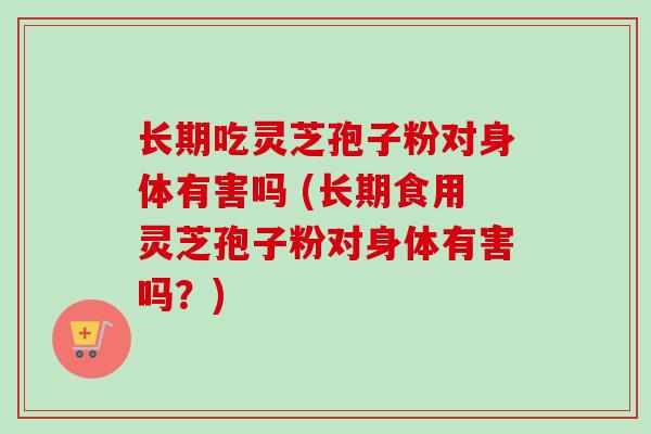 长期吃灵芝孢子粉对身体有害吗 (长期食用灵芝孢子粉对身体有害吗？)-第1张图片-卓越灵芝孢子粉