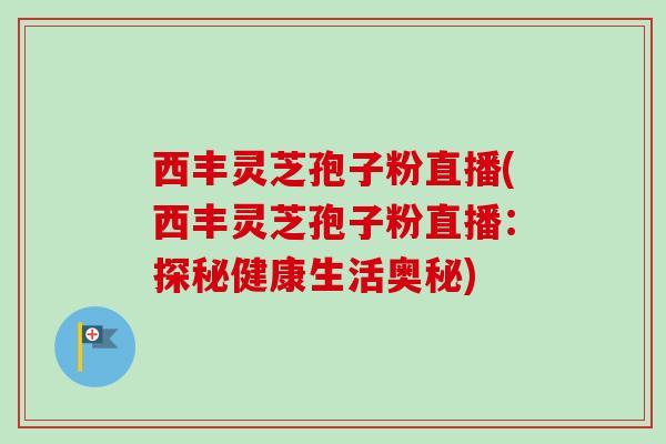 西丰灵芝孢子粉直播(西丰灵芝孢子粉直播:探秘健康生活奥秘)-第1张图片-卓越灵芝孢子粉 西丰灵芝孢子粉直播(西丰灵芝孢子粉直播:探秘健康生活奥秘)-第1张图片-卓越灵芝孢子粉