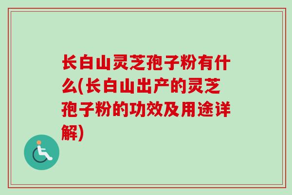 长白山灵芝孢子粉有什么(长白山出产的灵芝孢子粉的功效及用途详解)-第1张图片-卓越灵芝孢子粉