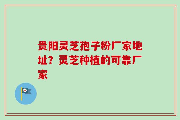 贵阳灵芝孢子粉厂家地址？灵芝种植的可靠厂家-第1张图片-卓越灵芝孢子粉