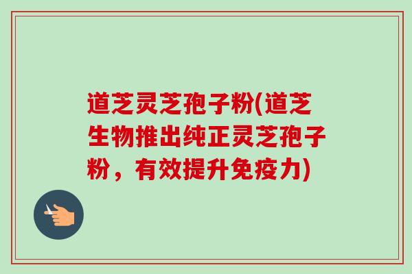 道芝灵芝孢子粉(道芝生物推出纯正灵芝孢子粉,有效提升免疫力)-第1张图片-卓越灵芝孢子粉 道芝灵芝孢子粉(道芝生物推出纯正灵芝孢子粉,有效提升免疫力)-第1张图片-卓越灵芝孢子粉