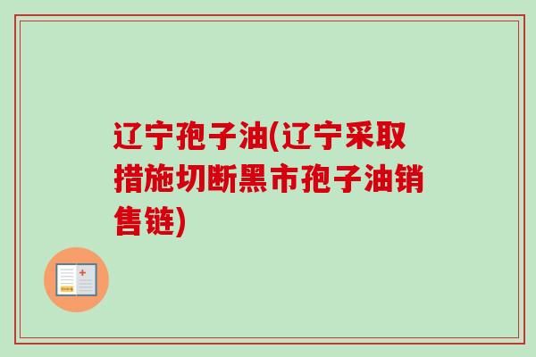辽宁孢子油(辽宁采取措施切断黑市孢子油销售链)-第1张图片-卓越灵芝孢子粉