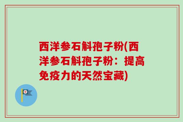 西洋参石斛孢子粉(西洋参石斛孢子粉:提高免疫力的天然宝藏)-第1张图片-卓越灵芝孢子粉 西洋参石斛孢子粉(西洋参石斛孢子粉:提高免疫力的天然宝藏)-第1张图片-卓越灵芝孢子粉