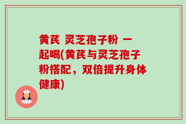 黄芪 灵芝孢子粉 一起喝(黄芪与灵芝孢子粉搭配,双倍提升身体健康)-第1张图片-卓越灵芝孢子粉 黄芪 灵芝孢子粉 一起喝(黄芪与灵芝孢子粉搭配,双倍提升身体健康)-第1张图片-卓越灵芝孢子粉