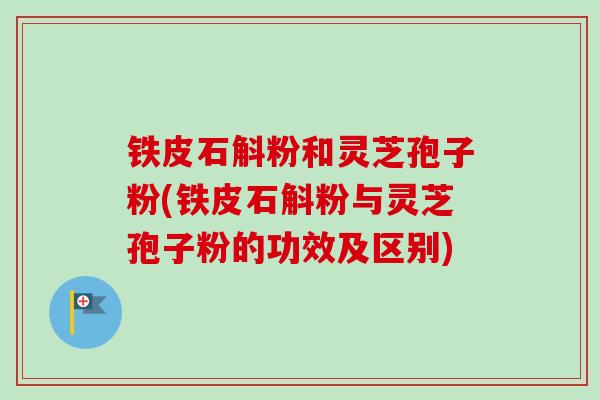 铁皮石斛粉和灵芝孢子粉(铁皮石斛粉与灵芝孢子粉的功效及区别)-第1张图片-卓越灵芝孢子粉