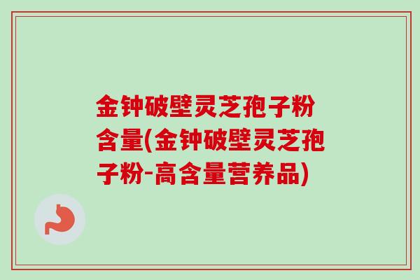金钟破壁灵芝孢子粉 含量(金钟破壁灵芝孢子粉-高含量营养品)-第1张图片-卓越灵芝孢子粉 金钟破壁灵芝孢子粉 含量(金钟破壁灵芝孢子粉-高含量营养品)-第1张图片-卓越灵芝孢子粉