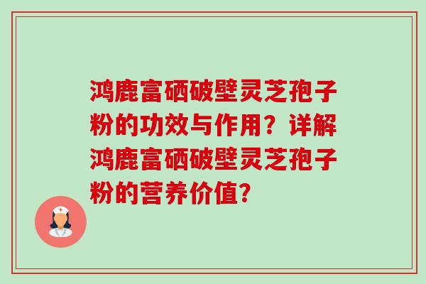 鸿鹿富硒破壁灵芝孢子粉的功效与作用?详解鸿鹿富硒破壁灵芝孢子粉的营养价值?-第1张图片-卓越灵芝孢子粉 鸿鹿富硒破壁灵芝孢子粉的功效与作用?详解鸿鹿富硒破壁灵芝孢子粉的营养价值?-第1张图片-卓越灵芝孢子粉