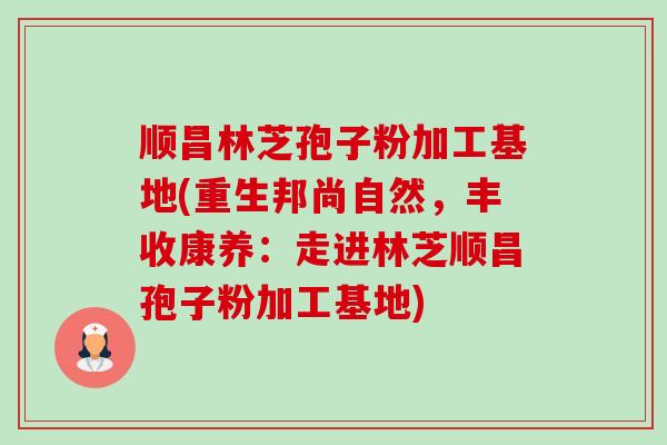顺昌林芝孢子粉加工基地(重生邦尚自然，丰收康养：走进林芝顺昌孢子粉加工基地)-第1张图片-卓越灵芝孢子粉