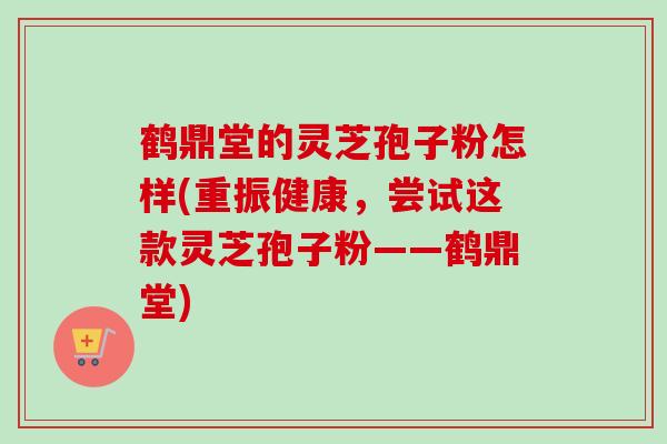鹤鼎堂的灵芝孢子粉怎样(重振健康,尝试这款灵芝孢子粉——鹤鼎堂)-第1张图片-卓越灵芝孢子粉 鹤鼎堂的灵芝孢子粉怎样(重振健康,尝试这款灵芝孢子粉——鹤鼎堂)-第1张图片-卓越灵芝孢子粉
