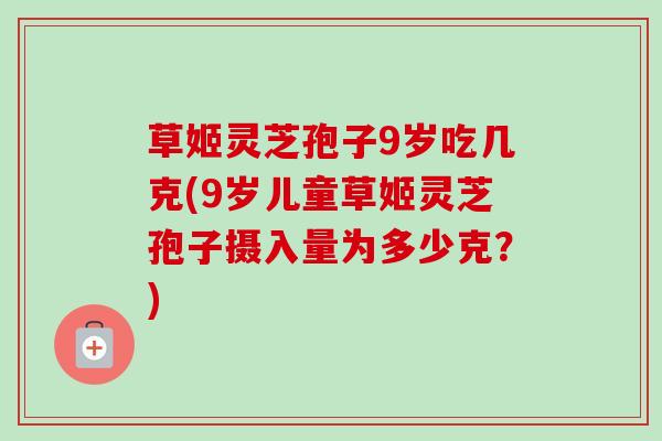 草姬灵芝孢子9岁吃几克(9岁儿童草姬灵芝孢子摄入量为多少克?)-第1张图片-卓越灵芝孢子粉 草姬灵芝孢子9岁吃几克(9岁儿童草姬灵芝孢子摄入量为多少克?)-第1张图片-卓越灵芝孢子粉