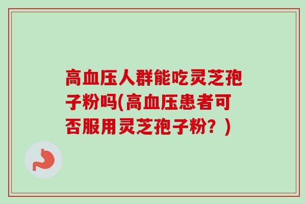 高血压人群能吃灵芝孢子粉吗(高血压患者可否服用灵芝孢子粉?)-第1张图片-卓越灵芝孢子粉 高血压人群能吃灵芝孢子粉吗(高血压患者可否服用灵芝孢子粉?)-第1张图片-卓越灵芝孢子粉