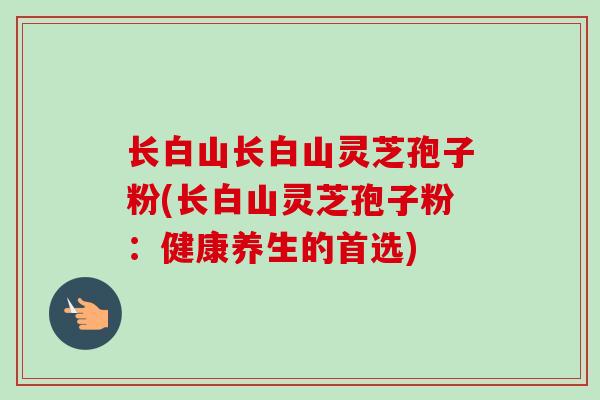 长白山长白山灵芝孢子粉(长白山灵芝孢子粉:健康养生的首选)-第1张图片-卓越灵芝孢子粉 长白山长白山灵芝孢子粉(长白山灵芝孢子粉:健康养生的首选)-第1张图片-卓越灵芝孢子粉