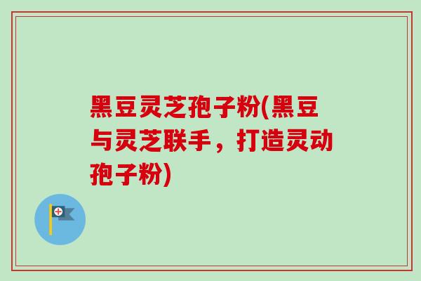 黑豆灵芝孢子粉(黑豆与灵芝联手,打造灵动孢子粉)-第1张图片-卓越灵芝孢子粉 黑豆灵芝孢子粉(黑豆与灵芝联手,打造灵动孢子粉)-第1张图片-卓越灵芝孢子粉