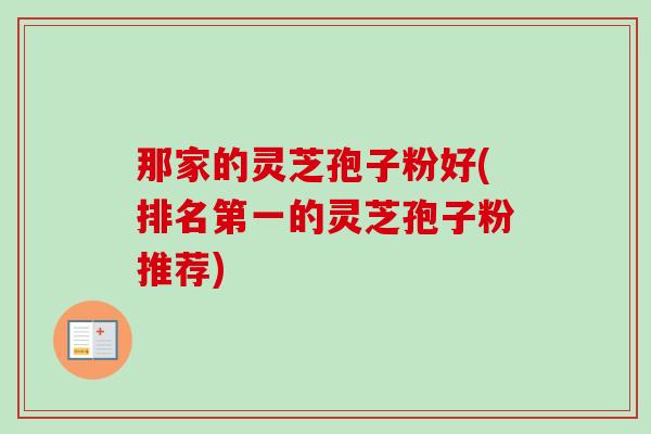 那家的灵芝孢子粉好(排名第一的灵芝孢子粉推荐)-第1张图片-卓越灵芝孢子粉 那家的灵芝孢子粉好(排名第一的灵芝孢子粉推荐)-第1张图片-卓越灵芝孢子粉