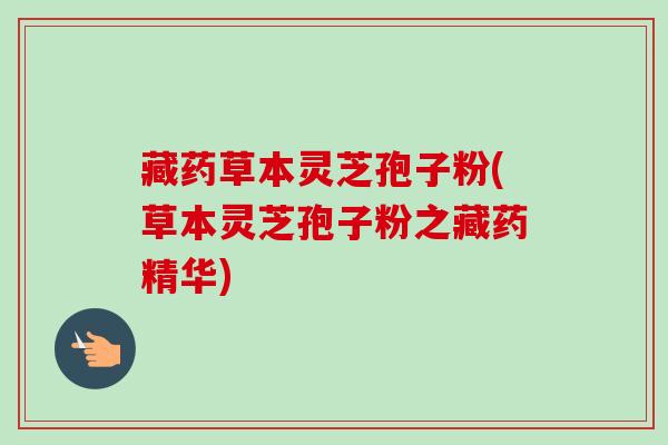 藏药草本灵芝孢子粉(草本灵芝孢子粉之藏药精华)-第1张图片-卓越灵芝孢子粉 藏药草本灵芝孢子粉(草本灵芝孢子粉之藏药精华)-第1张图片-卓越灵芝孢子粉