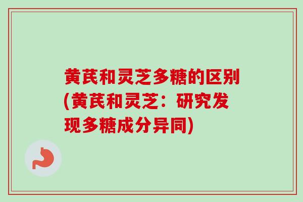 黄芪和灵芝多糖的区别(黄芪和灵芝:研究发现多糖成分异同)-第1张图片-卓越灵芝孢子粉 黄芪和灵芝多糖的区别(黄芪和灵芝:研究发现多糖成分异同)-第1张图片-卓越灵芝孢子粉