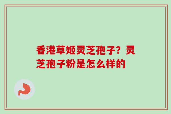 香港草姬灵芝孢子?灵芝孢子粉是怎么样的-第1张图片-卓越灵芝孢子粉 香港草姬灵芝孢子?灵芝孢子粉是怎么样的-第1张图片-卓越灵芝孢子粉