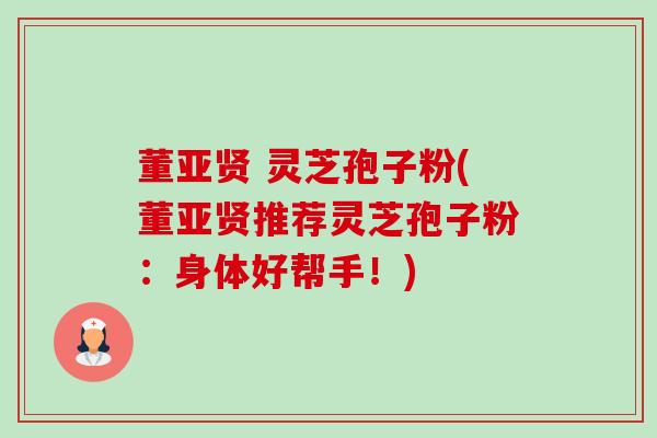 董亚贤 灵芝孢子粉(董亚贤推荐灵芝孢子粉:身体好帮手!)-第1张图片-卓越灵芝孢子粉 董亚贤 灵芝孢子粉(董亚贤推荐灵芝孢子粉:身体好帮手!)-第1张图片-卓越灵芝孢子粉