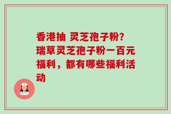 香港抽 灵芝孢子粉?瑞草灵芝孢子粉一百元福利,都有哪些福利活动-第1张图片-卓越灵芝孢子粉 香港抽 灵芝孢子粉?瑞草灵芝孢子粉一百元福利,都有哪些福利活动-第1张图片-卓越灵芝孢子粉
