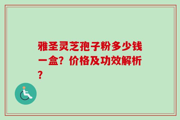 雅圣灵芝孢子粉多少钱一盒?价格及功效解析?-第1张图片-卓越灵芝孢子粉 雅圣灵芝孢子粉多少钱一盒?价格及功效解析?-第1张图片-卓越灵芝孢子粉