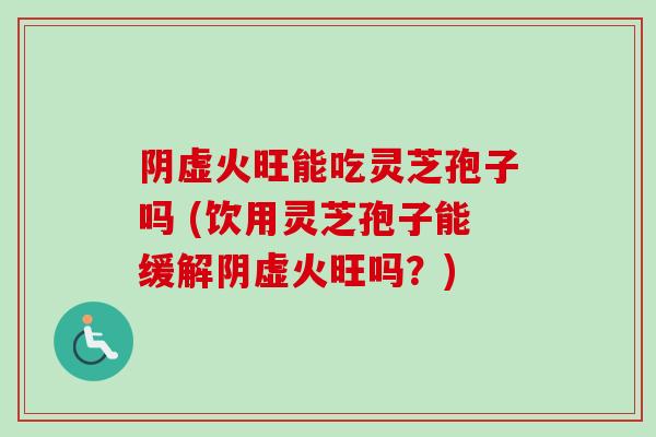 阴虚火旺能吃灵芝孢子吗 (饮用灵芝孢子能缓解阴虚火旺吗?)-第1张图片-卓越灵芝孢子粉 阴虚火旺能吃灵芝孢子吗 (饮用灵芝孢子能缓解阴虚火旺吗?)-第1张图片-卓越灵芝孢子粉