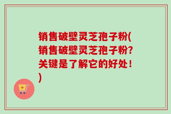 销售破壁灵芝孢子粉(销售破壁灵芝孢子粉?关键是了解它的好处!)-第1张图片-卓越灵芝孢子粉 销售破壁灵芝孢子粉(销售破壁灵芝孢子粉?关键是了解它的好处!)-第1张图片-卓越灵芝孢子粉