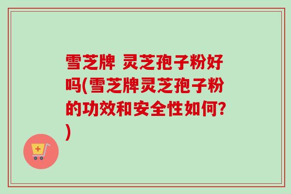 雪芝牌 灵芝孢子粉好吗(雪芝牌灵芝孢子粉的功效和安全性如何?)-第1张图片-卓越灵芝孢子粉 雪芝牌 灵芝孢子粉好吗(雪芝牌灵芝孢子粉的功效和安全性如何?)-第1张图片-卓越灵芝孢子粉