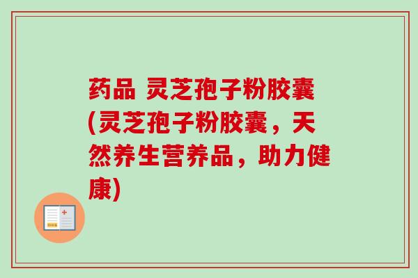 药品 灵芝孢子粉胶囊(灵芝孢子粉胶囊,天然养生营养品,助力健康)-第1张图片-卓越灵芝孢子粉 药品 灵芝孢子粉胶囊(灵芝孢子粉胶囊,天然养生营养品,助力健康)-第1张图片-卓越灵芝孢子粉